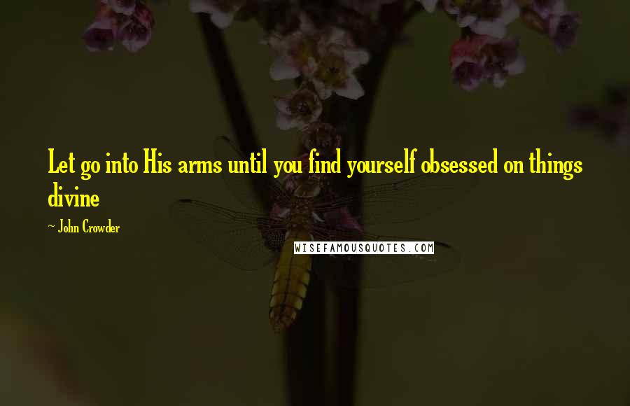 John Crowder Quotes: Let go into His arms until you find yourself obsessed on things divine