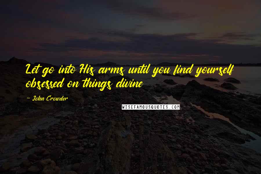 John Crowder Quotes: Let go into His arms until you find yourself obsessed on things divine