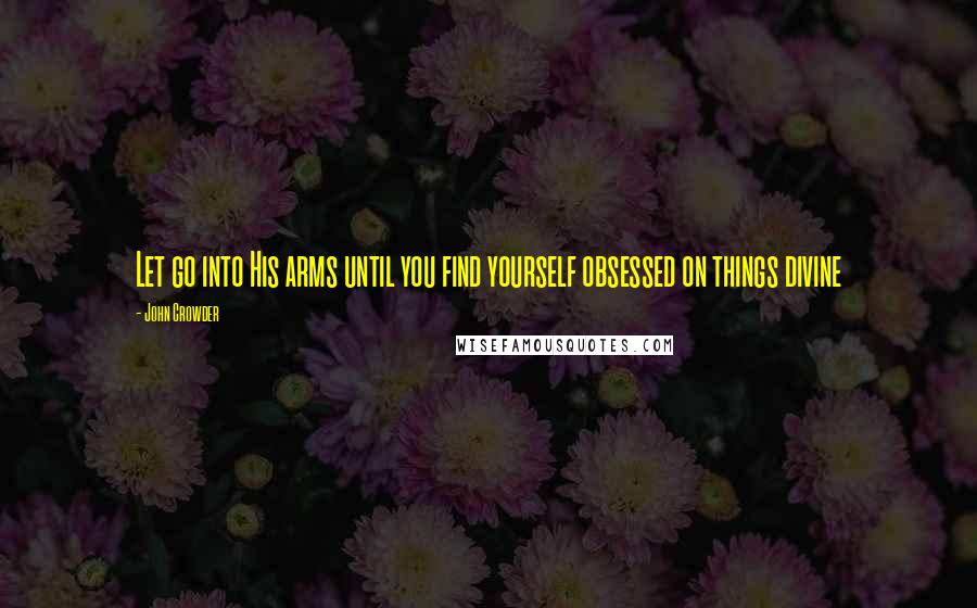 John Crowder Quotes: Let go into His arms until you find yourself obsessed on things divine