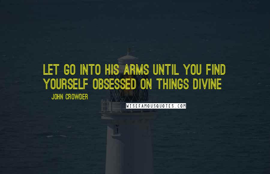 John Crowder Quotes: Let go into His arms until you find yourself obsessed on things divine