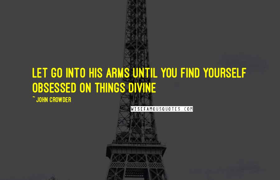 John Crowder Quotes: Let go into His arms until you find yourself obsessed on things divine