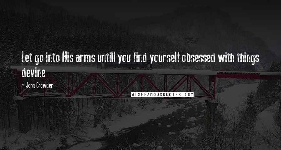 John Crowder Quotes: Let go into His arms untill you find yourself obsessed with things devine