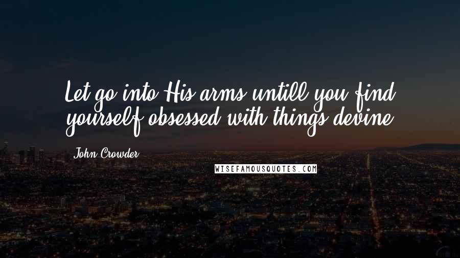 John Crowder Quotes: Let go into His arms untill you find yourself obsessed with things devine