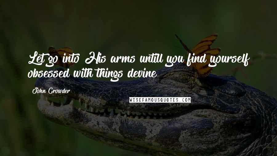 John Crowder Quotes: Let go into His arms untill you find yourself obsessed with things devine