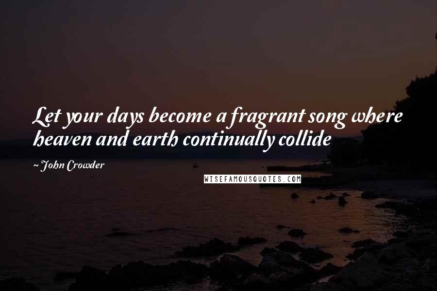 John Crowder Quotes: Let your days become a fragrant song where heaven and earth continually collide