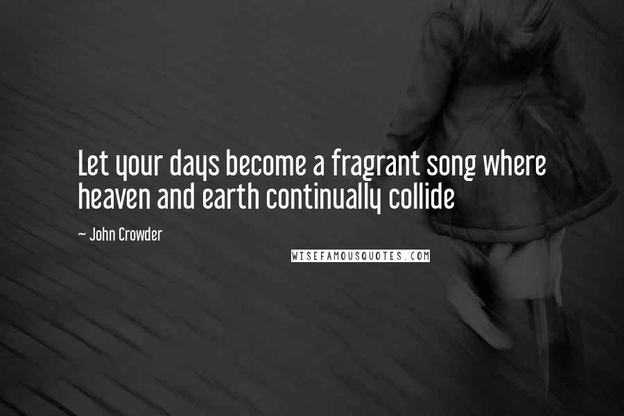 John Crowder Quotes: Let your days become a fragrant song where heaven and earth continually collide