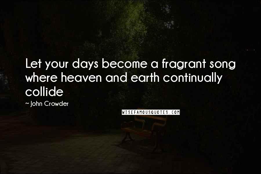 John Crowder Quotes: Let your days become a fragrant song where heaven and earth continually collide