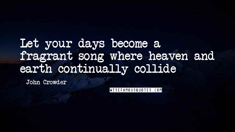 John Crowder Quotes: Let your days become a fragrant song where heaven and earth continually collide