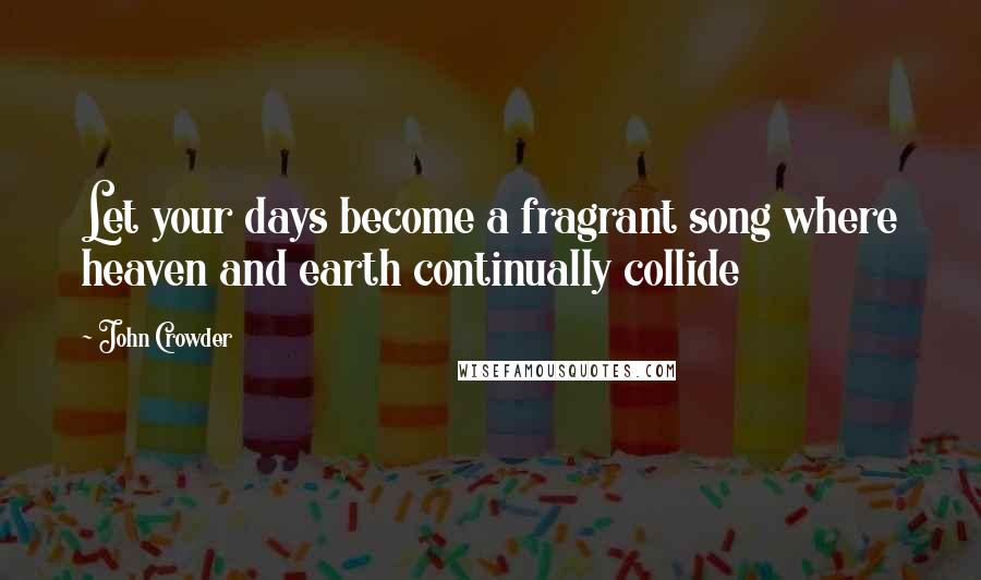 John Crowder Quotes: Let your days become a fragrant song where heaven and earth continually collide