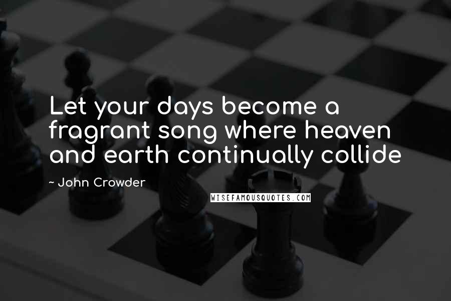 John Crowder Quotes: Let your days become a fragrant song where heaven and earth continually collide