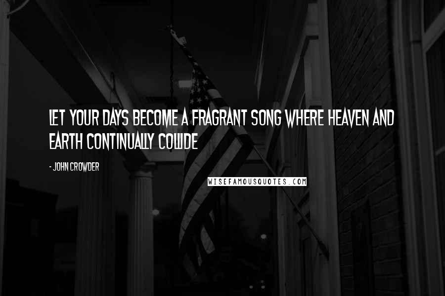 John Crowder Quotes: Let your days become a fragrant song where heaven and earth continually collide