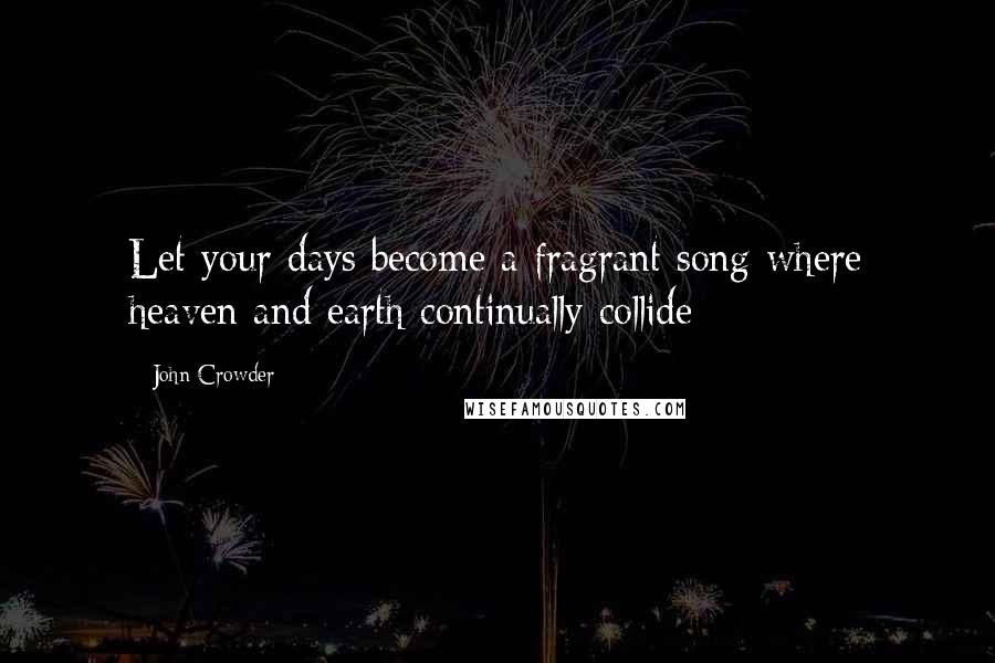 John Crowder Quotes: Let your days become a fragrant song where heaven and earth continually collide