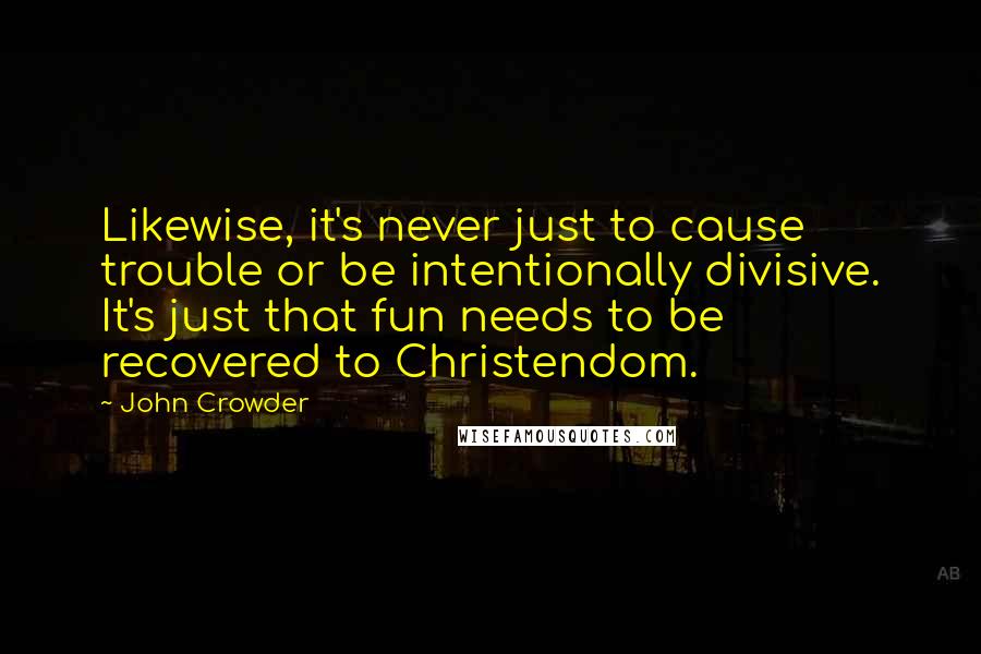 John Crowder Quotes: Likewise, it's never just to cause trouble or be intentionally divisive. It's just that fun needs to be recovered to Christendom.