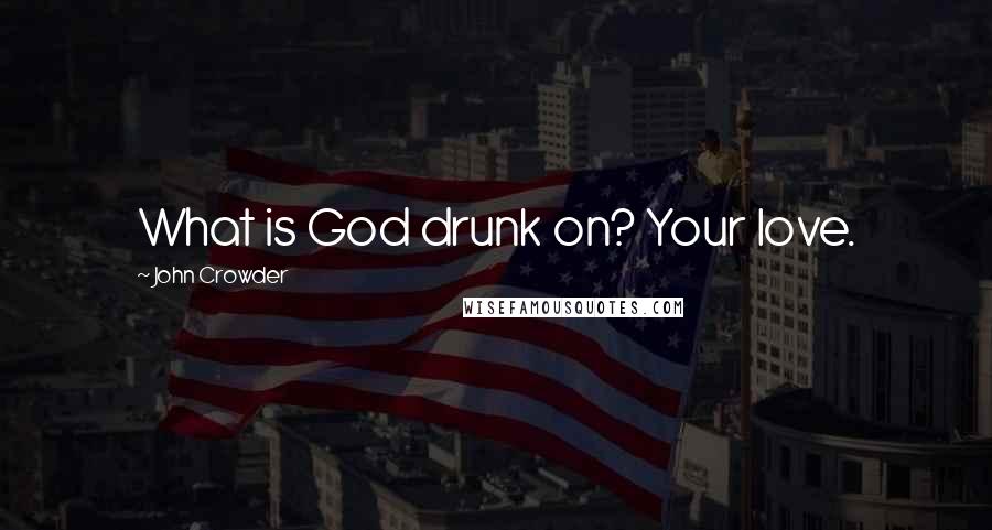 John Crowder Quotes: What is God drunk on? Your love.