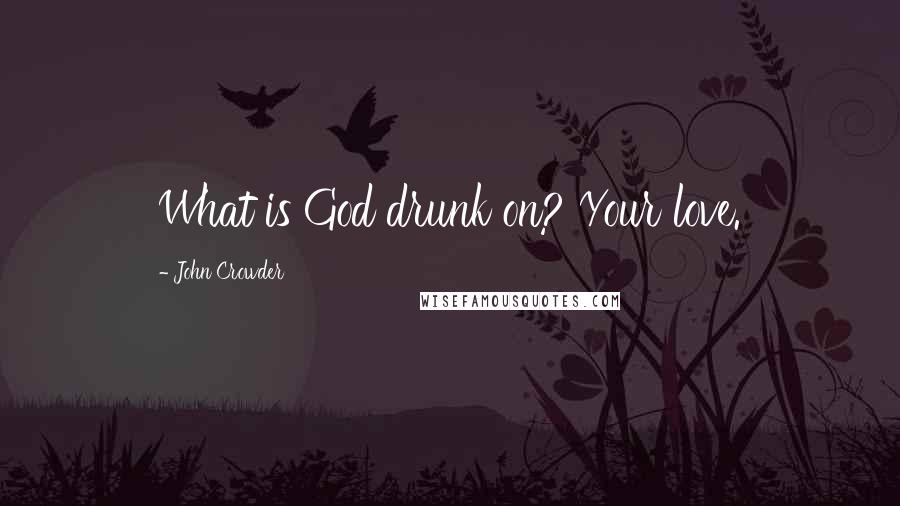 John Crowder Quotes: What is God drunk on? Your love.