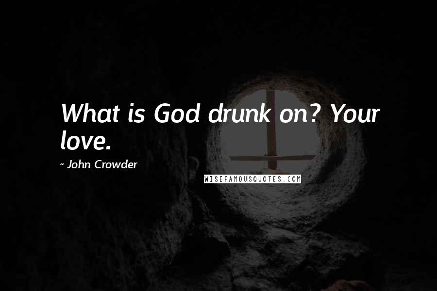 John Crowder Quotes: What is God drunk on? Your love.