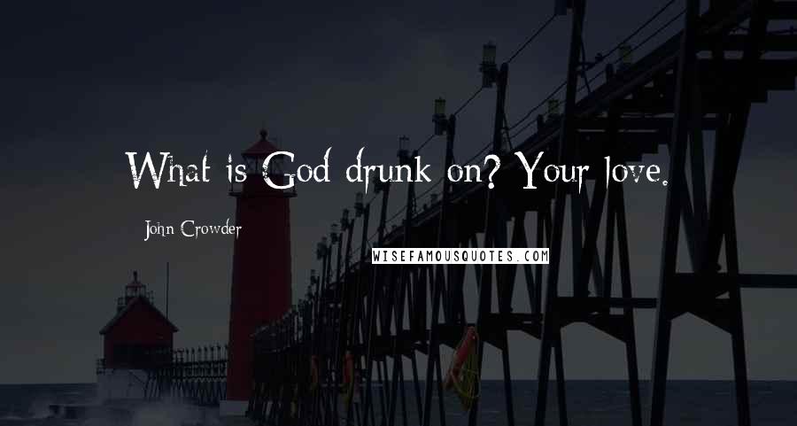 John Crowder Quotes: What is God drunk on? Your love.