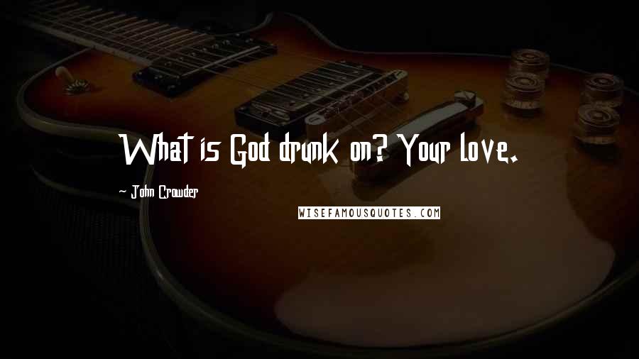 John Crowder Quotes: What is God drunk on? Your love.