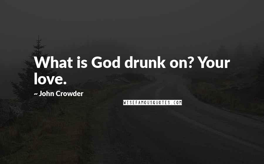 John Crowder Quotes: What is God drunk on? Your love.