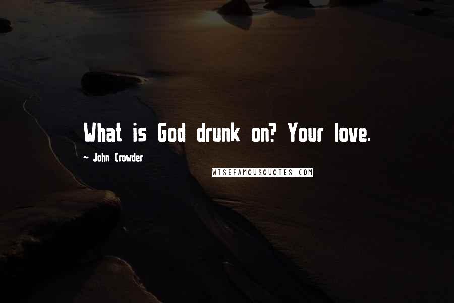John Crowder Quotes: What is God drunk on? Your love.