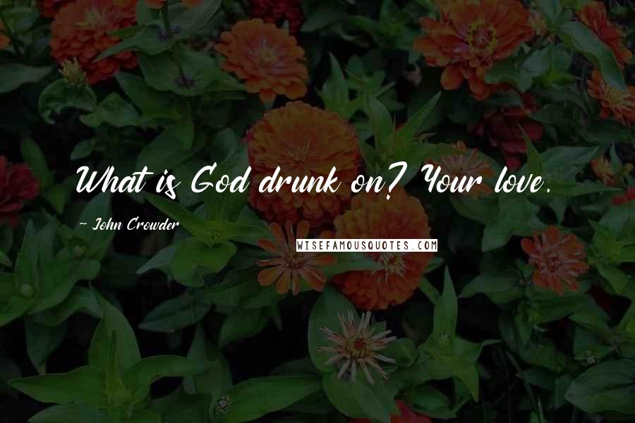 John Crowder Quotes: What is God drunk on? Your love.