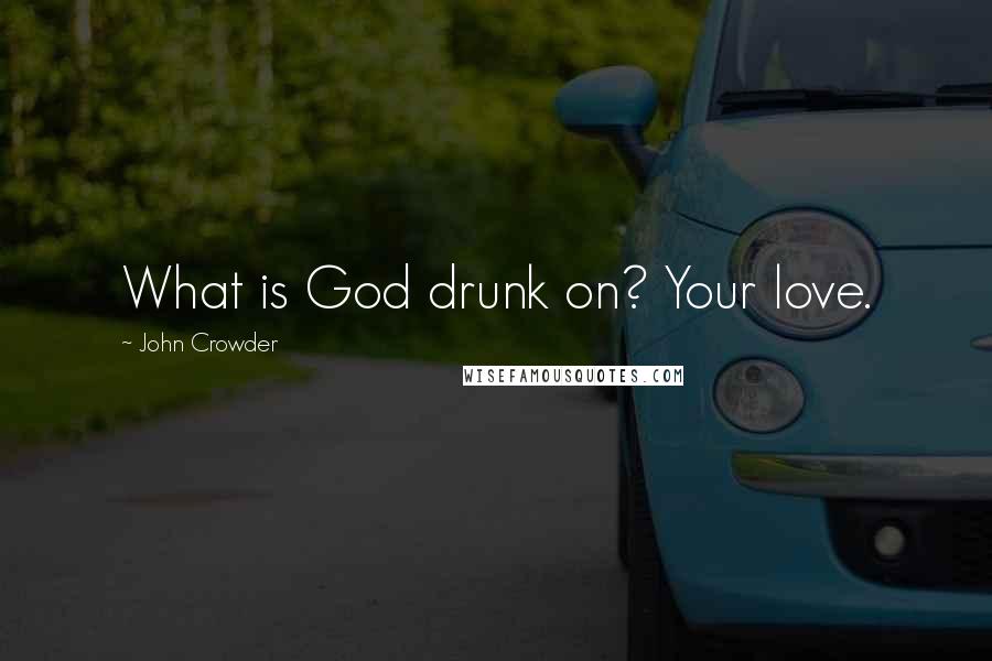 John Crowder Quotes: What is God drunk on? Your love.