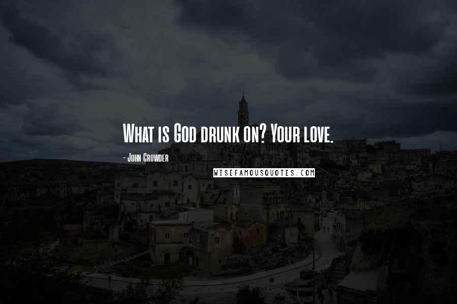 John Crowder Quotes: What is God drunk on? Your love.