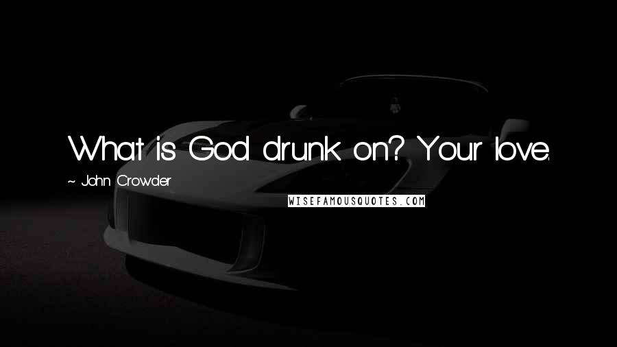 John Crowder Quotes: What is God drunk on? Your love.