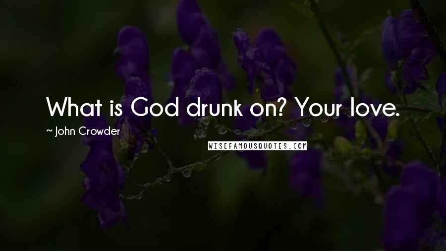 John Crowder Quotes: What is God drunk on? Your love.