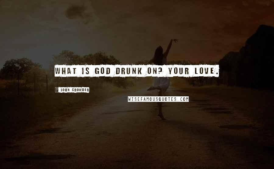 John Crowder Quotes: What is God drunk on? Your love.