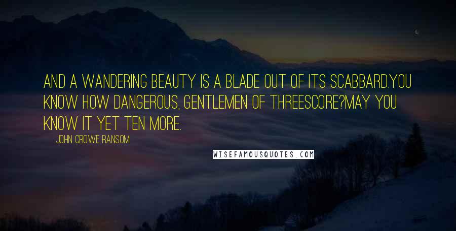 John Crowe Ransom Quotes: And a wandering beauty is a blade out of its scabbard.You know how dangerous, gentlemen of threescore?May you know it yet ten more.