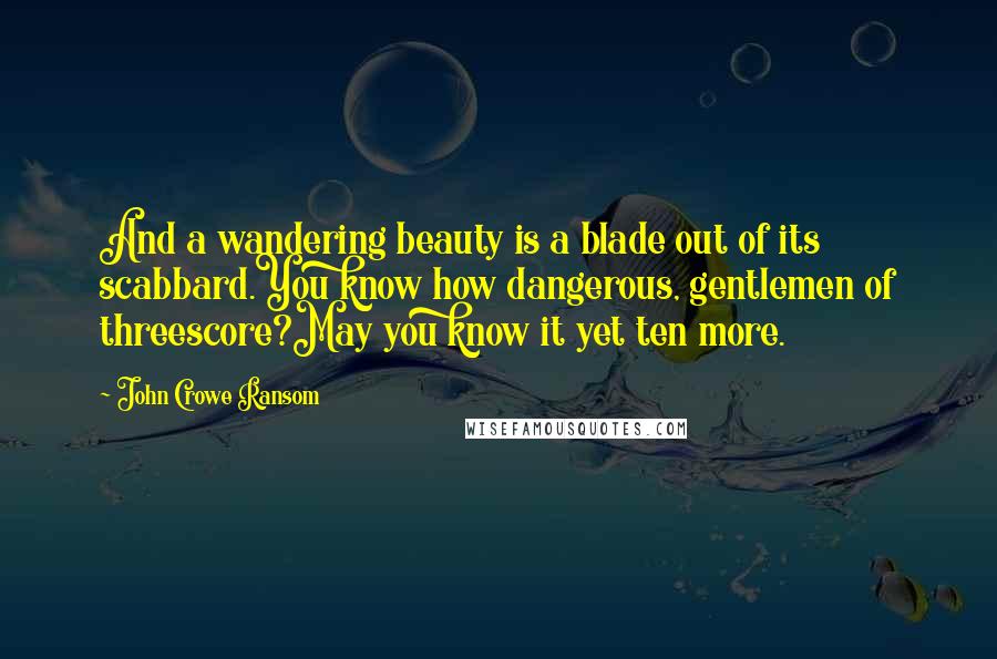 John Crowe Ransom Quotes: And a wandering beauty is a blade out of its scabbard.You know how dangerous, gentlemen of threescore?May you know it yet ten more.