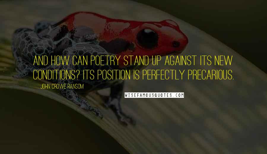 John Crowe Ransom Quotes: And how can poetry stand up against its new conditions? Its position is perfectly precarious.