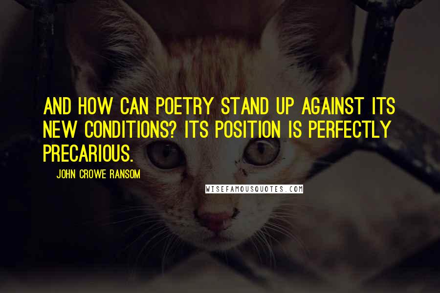 John Crowe Ransom Quotes: And how can poetry stand up against its new conditions? Its position is perfectly precarious.