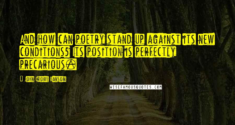 John Crowe Ransom Quotes: And how can poetry stand up against its new conditions? Its position is perfectly precarious.