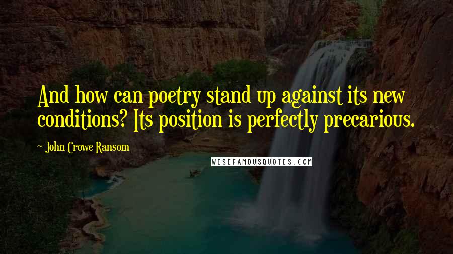 John Crowe Ransom Quotes: And how can poetry stand up against its new conditions? Its position is perfectly precarious.