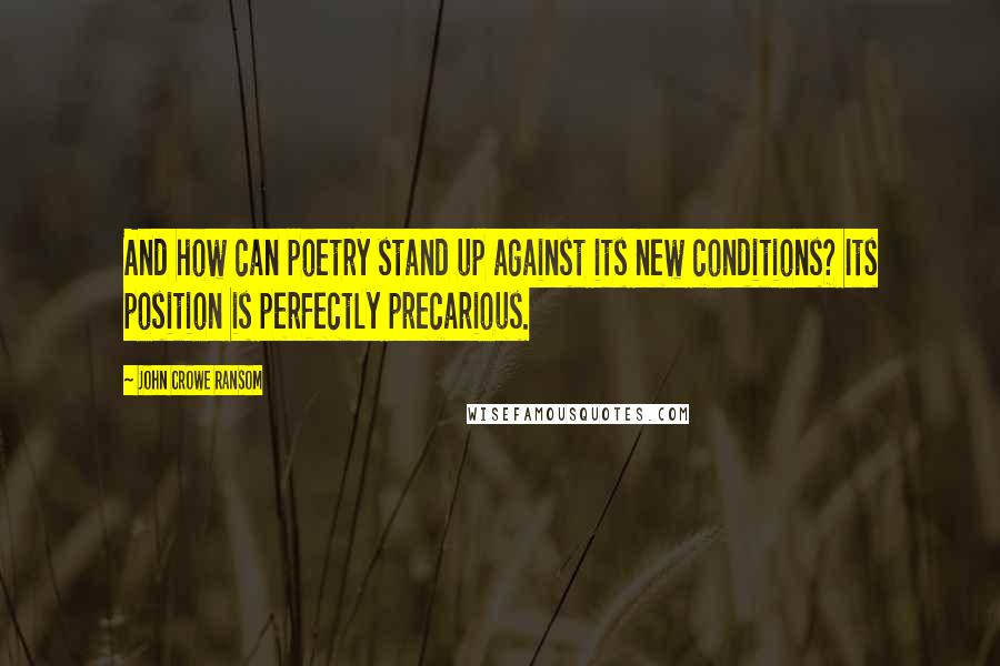 John Crowe Ransom Quotes: And how can poetry stand up against its new conditions? Its position is perfectly precarious.
