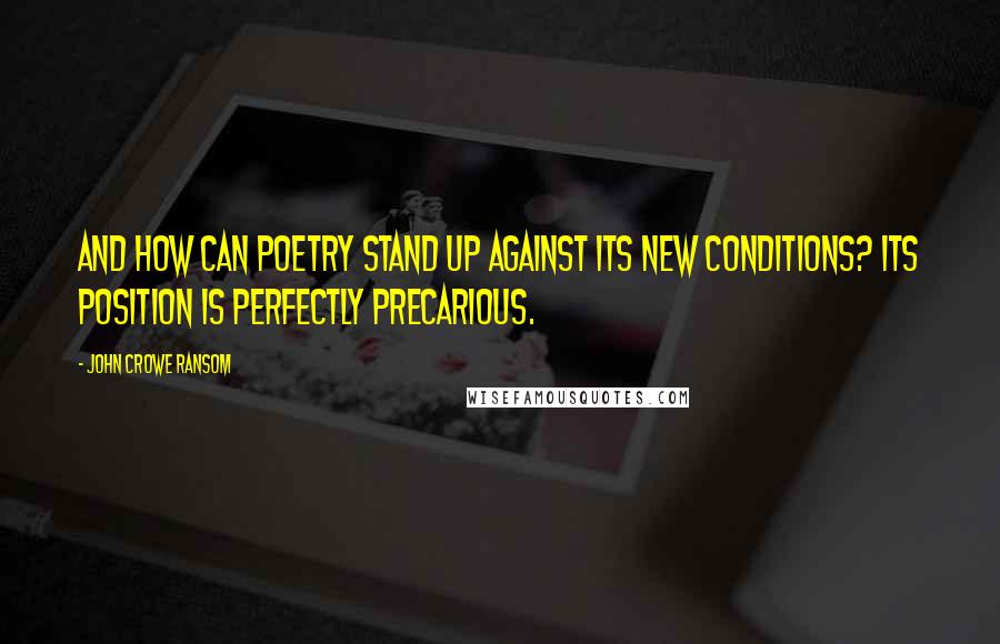 John Crowe Ransom Quotes: And how can poetry stand up against its new conditions? Its position is perfectly precarious.