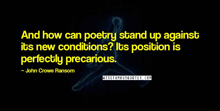 John Crowe Ransom Quotes: And how can poetry stand up against its new conditions? Its position is perfectly precarious.