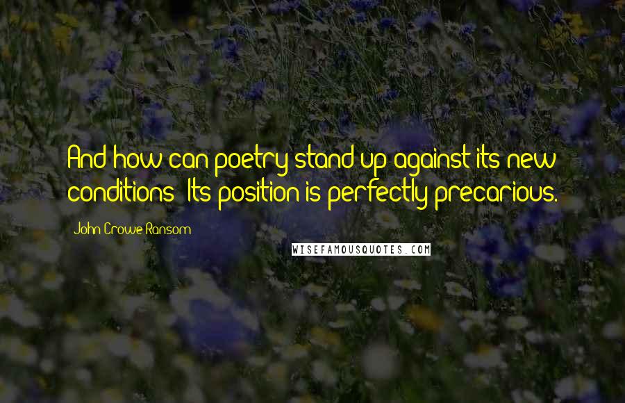 John Crowe Ransom Quotes: And how can poetry stand up against its new conditions? Its position is perfectly precarious.