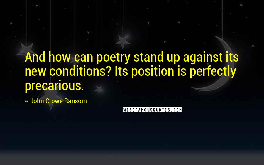 John Crowe Ransom Quotes: And how can poetry stand up against its new conditions? Its position is perfectly precarious.