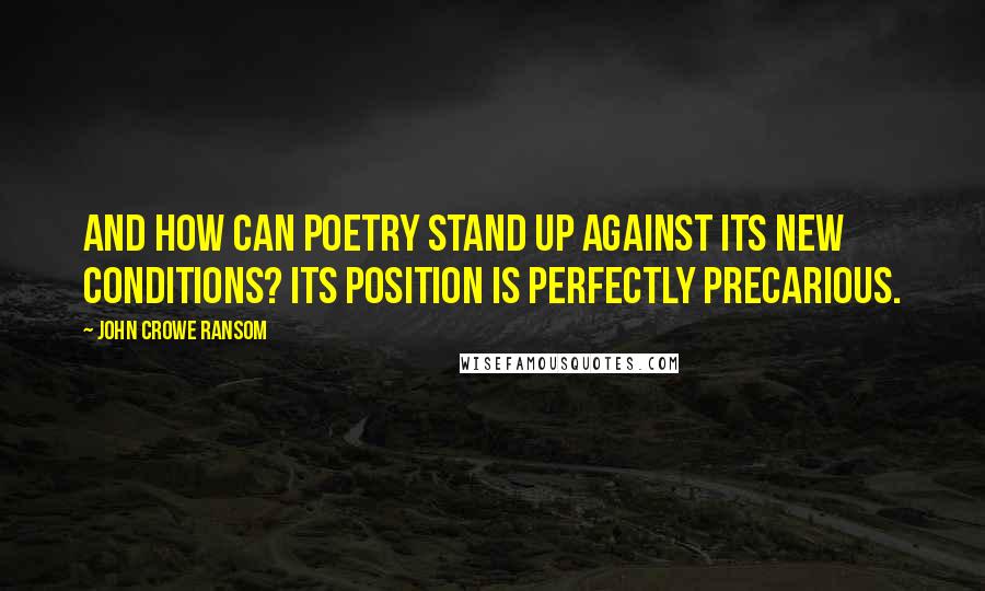 John Crowe Ransom Quotes: And how can poetry stand up against its new conditions? Its position is perfectly precarious.