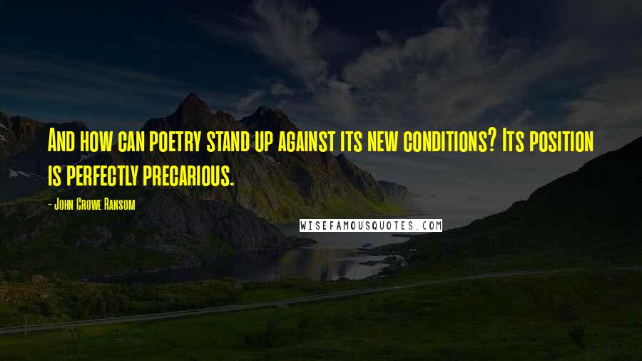 John Crowe Ransom Quotes: And how can poetry stand up against its new conditions? Its position is perfectly precarious.