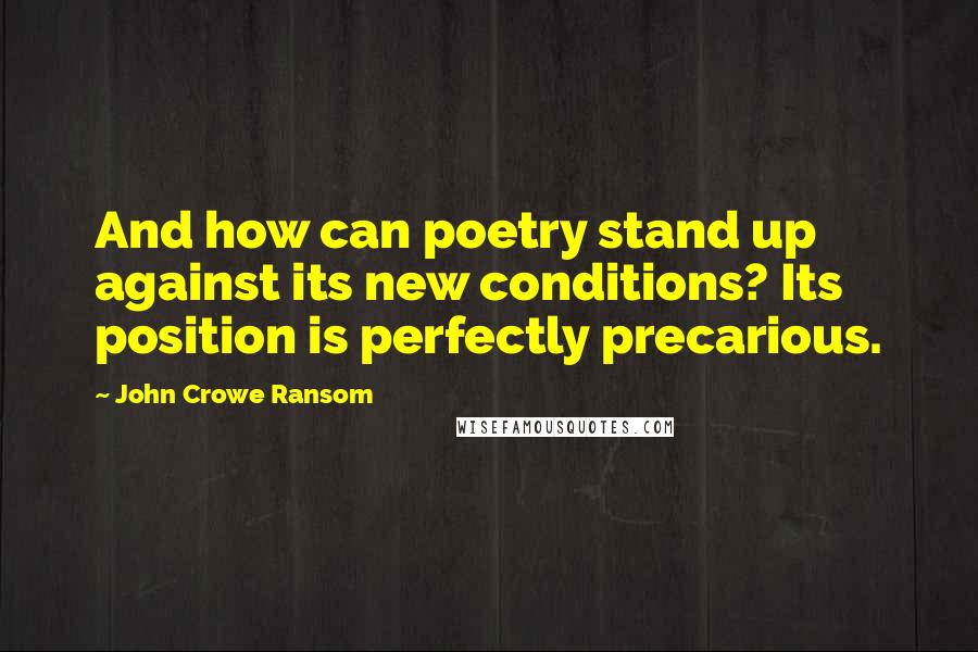 John Crowe Ransom Quotes: And how can poetry stand up against its new conditions? Its position is perfectly precarious.