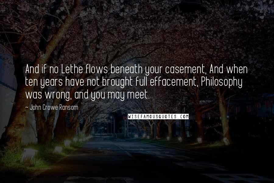 John Crowe Ransom Quotes: And if no Lethe flows beneath your casement, And when ten years have not brought full effacement, Philosophy was wrong, and you may meet.