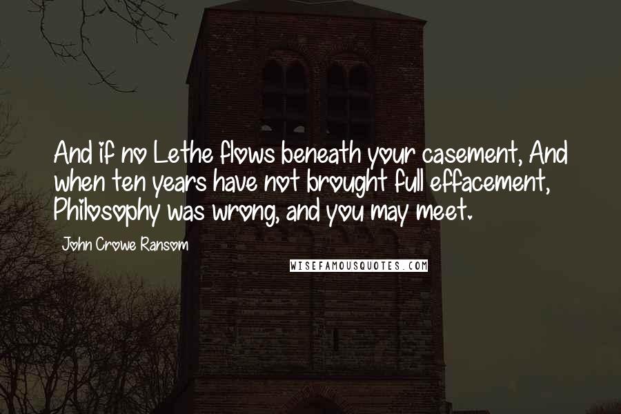 John Crowe Ransom Quotes: And if no Lethe flows beneath your casement, And when ten years have not brought full effacement, Philosophy was wrong, and you may meet.