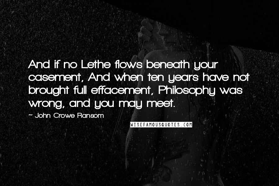 John Crowe Ransom Quotes: And if no Lethe flows beneath your casement, And when ten years have not brought full effacement, Philosophy was wrong, and you may meet.