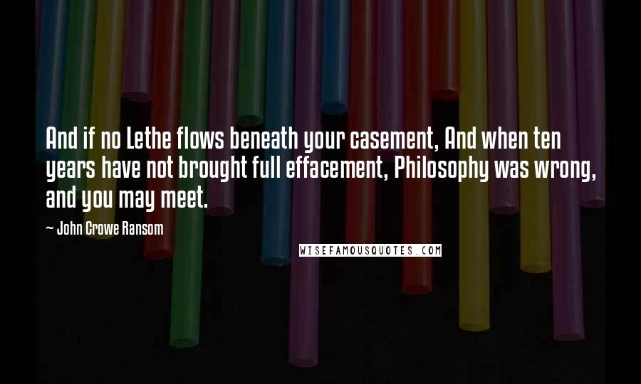 John Crowe Ransom Quotes: And if no Lethe flows beneath your casement, And when ten years have not brought full effacement, Philosophy was wrong, and you may meet.