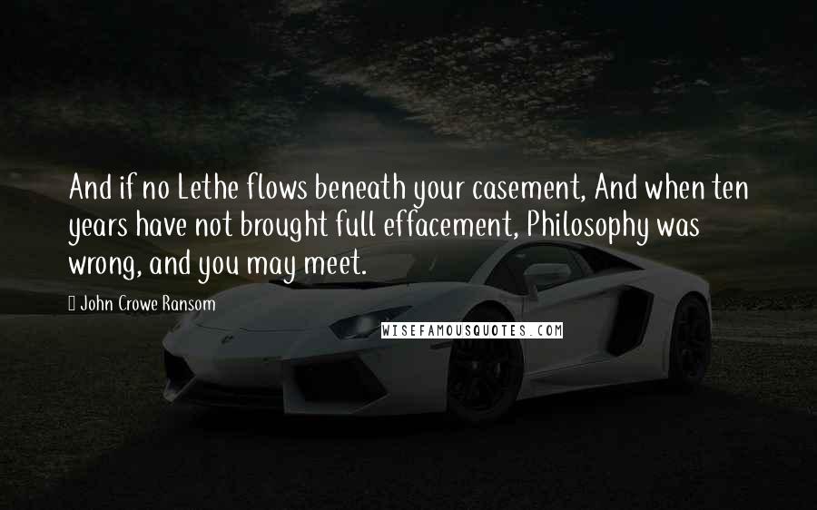 John Crowe Ransom Quotes: And if no Lethe flows beneath your casement, And when ten years have not brought full effacement, Philosophy was wrong, and you may meet.