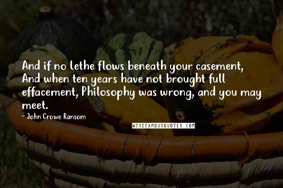 John Crowe Ransom Quotes: And if no Lethe flows beneath your casement, And when ten years have not brought full effacement, Philosophy was wrong, and you may meet.